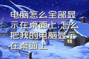 电脑怎么全部显示在桌面上（怎么把我的电脑显示在桌面上）