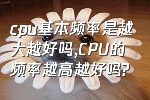 cpu基本频率是越大越好吗（CPU的频率越高越好吗?）