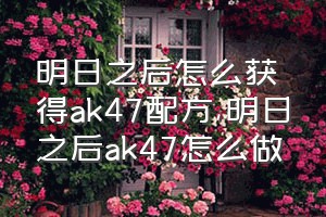 明日之后怎么获得ak47配方（明日之后ak47怎么做）