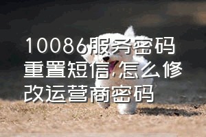 10086服务密码重置短信（怎么修改运营商密码）