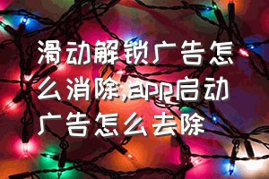 滑动解锁广告怎么消除（app启动广告怎么去除）