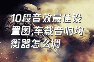 10段音效最佳设置图（车载音响均衡器怎么调）