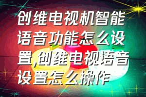 创维电视机智能语音功能怎么设置（创维电视语音设置怎么操作）