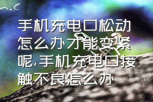 手机充电口松动怎么办才能变紧呢（手机充电口接触不良怎么办）