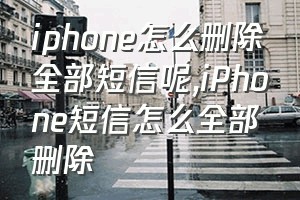 iphone怎么删除全部短信呢（iPhone短信怎么全部删除）