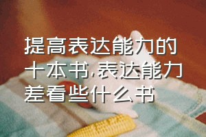 提高表达能力的十本书（表达能力差看些什么书）