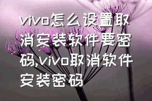 vivo怎么设置取消安装软件要密码（vivo取消软件安装密码）