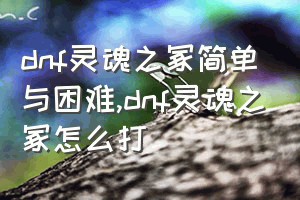 dnf灵魂之冢简单与困难（dnf灵魂之冢怎么打）