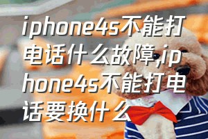 iphone4s不能打电话什么故障（iphone4s不能打电话要换什么）