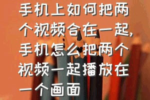 手机上如何把两个视频合在一起（手机怎么把两个视频一起播放在一个画面）