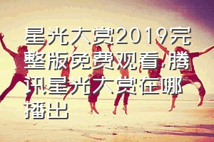 星光大赏2019完整版免费观看（腾讯星光大赏在哪播出）