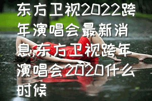 东方卫视2022跨年演唱会最新消息（东方卫视跨年演唱会2020什么时候）