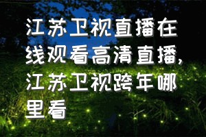 江苏卫视直播在线观看高清直播（江苏卫视跨年哪里看）