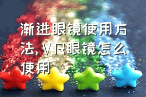 渐进眼镜使用方法（ⅤR眼镜怎么使用）