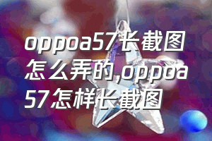 oppoa57长截图怎么弄的（oppoa57怎样长截图）