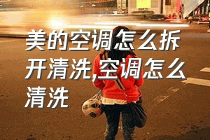 美的空调怎么拆开清洗（空调怎么清洗）