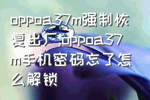 oppoa37m强制恢复出厂（oppoa37m手机密码忘了怎么解锁）