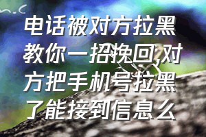 电话被对方拉黑教你一招挽回（对方把手机号拉黑了能接到信息么）