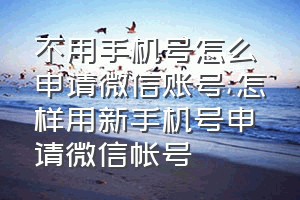 不用手机号怎么申请微信账号（怎样用新手机号申请微信帐号）