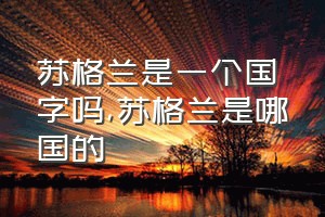 苏格兰是一个国字吗（苏格兰是哪国的）