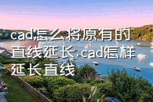 cad怎么将原有的直线延长（cad怎样延长直线）