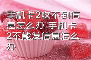 手机卡2收不到信息怎么办（手机卡2不能发信息怎么办）