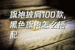 旗袍披肩100款（黑色旗袍怎么搭配）