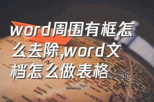 word周围有框怎么去除（word文档怎么做表格）