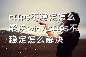 cffps不稳定怎么解决win7（cffps不稳定怎么解决）