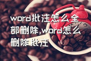 word批注怎么全部删除（word怎么删除批注）