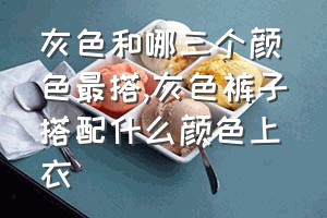 灰色和哪三个颜色最搭（灰色裤子搭配什么颜色上衣）