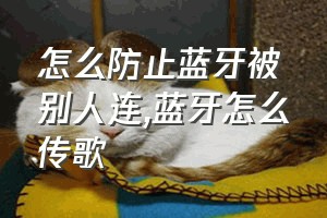 怎么防止蓝牙被别人连（蓝牙怎么传歌）