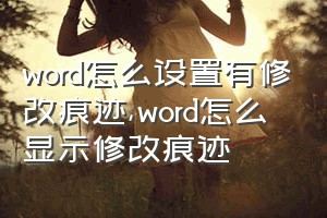 word怎么设置有修改痕迹（word怎么显示修改痕迹）