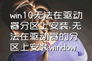 win10无法在驱动器分区上安装（无法在驱动器的分区上安装window）