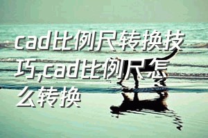 cad比例尺转换技巧（cad比例尺怎么转换）