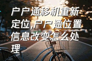 户户通移机重新定位（户户通位置信息改变怎么处理）