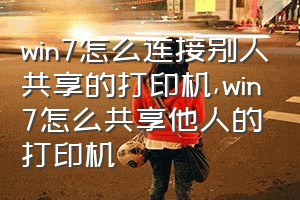 win7怎么连接别人共享的打印机（win7怎么共享他人的打印机）