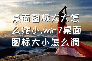 桌面图标太大怎么缩小（win7桌面图标大小怎么调）