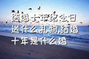 结婚十年纪念日送什么礼物（结婚十年是什么婚）