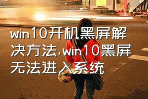 win10开机黑屏解决方法（win10黑屏无法进入系统）