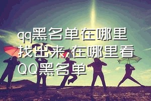 qq黑名单在哪里找出来（在哪里看QQ黑名单）