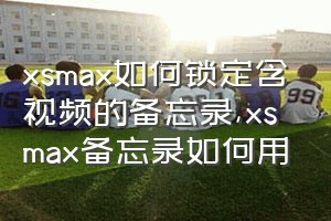 xsmax如何锁定含视频的备忘录（xsmax备忘录如何用）