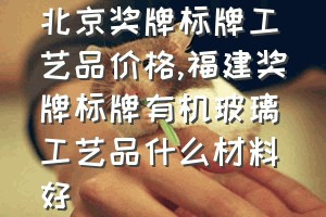 北京奖牌标牌工艺品价格（福建奖牌标牌有机玻璃工艺品什么材料好）