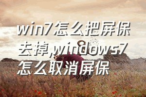 win7怎么把屏保去掉（windows7怎么取消屏保）