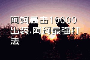 阿轲暴击10000出装（阿珂最强打法）