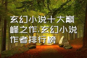 玄幻小说十大巅峰之作（玄幻小说作者排行榜）