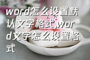 word怎么设置默认文字格式（word文字怎么设置格式）