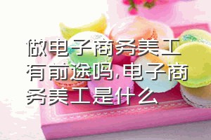 做电子商务美工有前途吗（电子商务美工是什么）