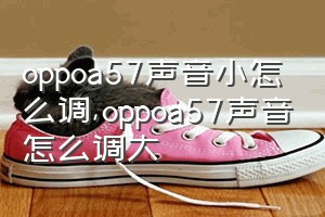 oppoa57声音小怎么调（oppoa57声音怎么调大）