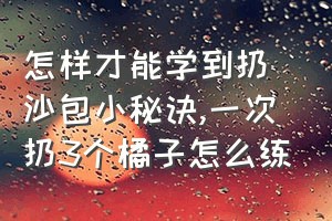 怎样才能学到扔沙包小秘诀（一次扔3个橘子怎么练）